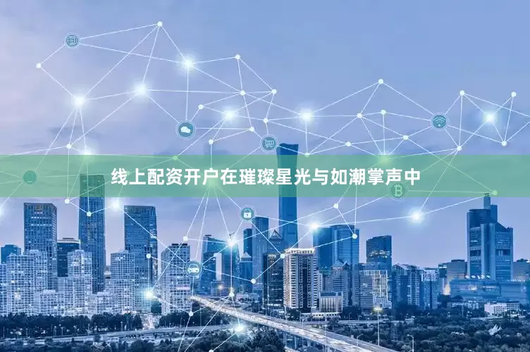 线上配资开户在璀璨星光与如潮掌声中