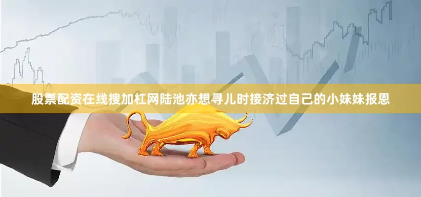 股票配资在线搜加杠网陆池亦想寻儿时接济过自己的小妹妹报恩