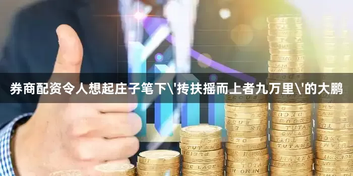 券商配资令人想起庄子笔下'抟扶摇而上者九万里'的大鹏