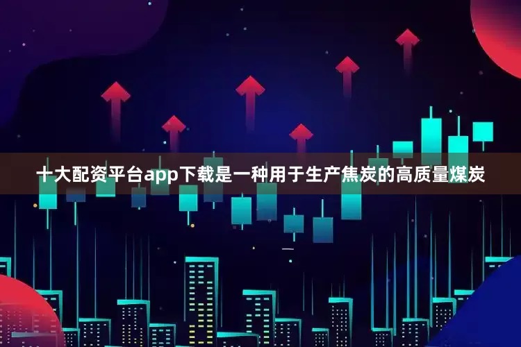 十大配资平台app下载是一种用于生产焦炭的高质量煤炭