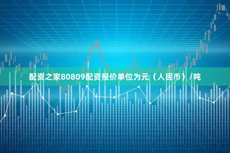 配资之家80809配资报价单位为元（人民币）/吨