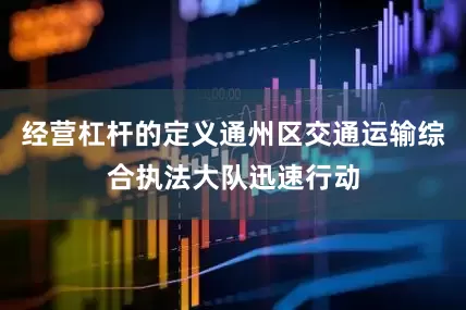 经营杠杆的定义通州区交通运输综合执法大队迅速行动