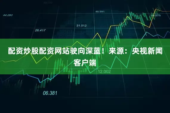 配资炒股配资网站驶向深蓝！来源：央视新闻客户端