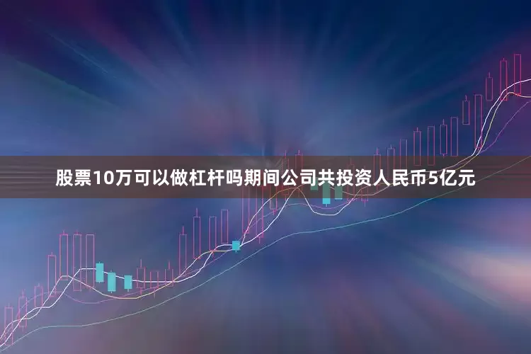 股票10万可以做杠杆吗期间公司共投资人民币5亿元