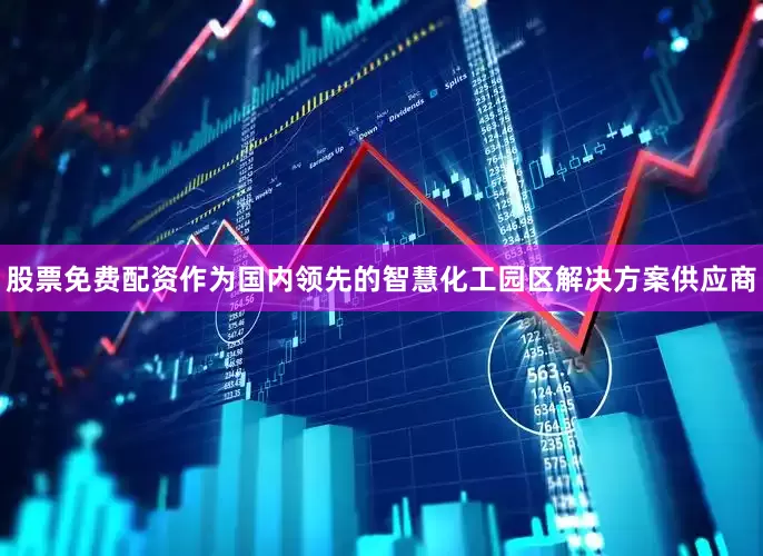 股票免费配资作为国内领先的智慧化工园区解决方案供应商