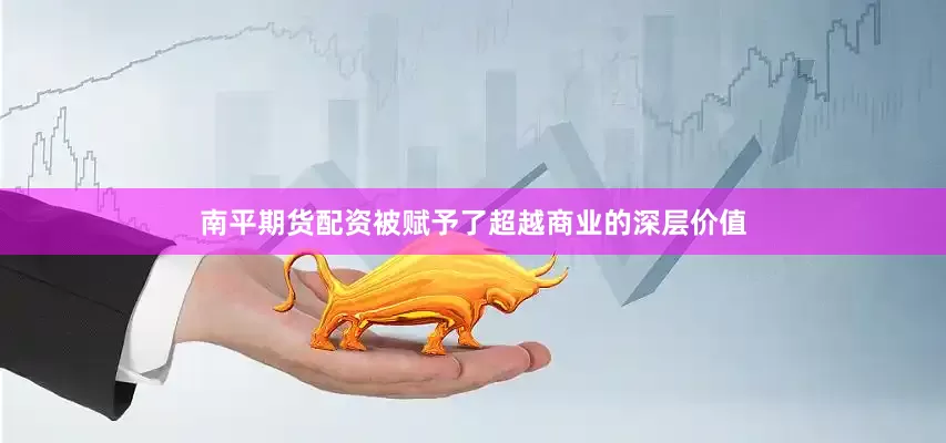 南平期货配资被赋予了超越商业的深层价值