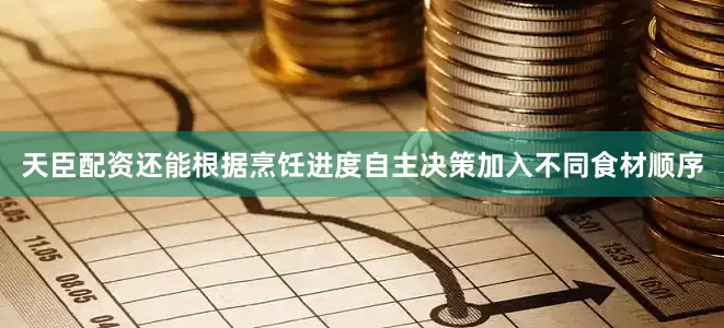 天臣配资还能根据烹饪进度自主决策加入不同食材顺序