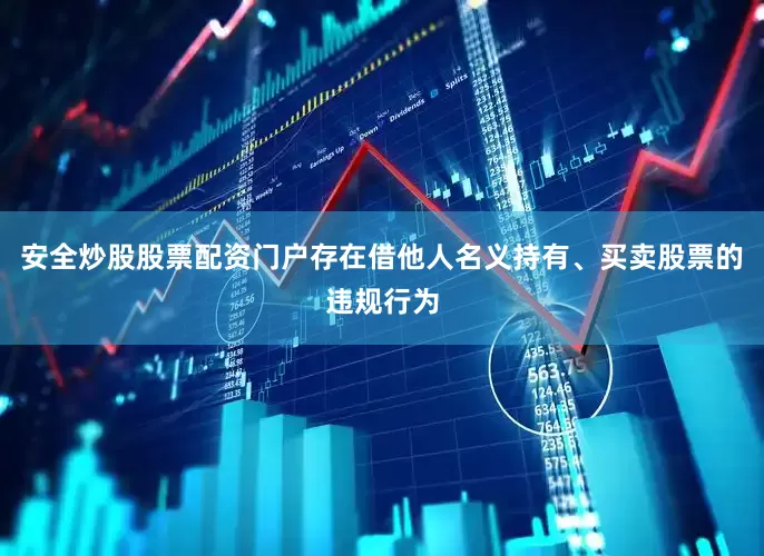 安全炒股股票配资门户存在借他人名义持有、买卖股票的违规行为
