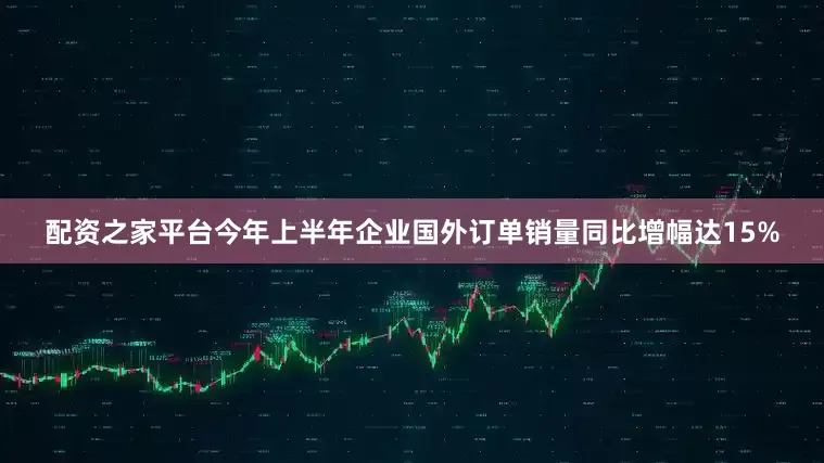 配资之家平台今年上半年企业国外订单销量同比增幅达15%