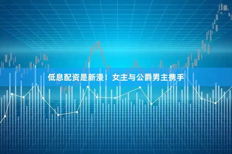 低息配资是新漫！女主与公爵男主携手