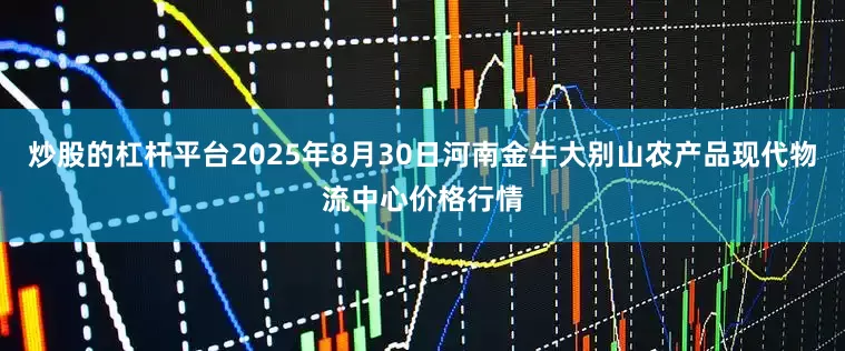 炒股的杠杆平台2025年8月30日河南金牛大别山农产品现代物流中心价格行情