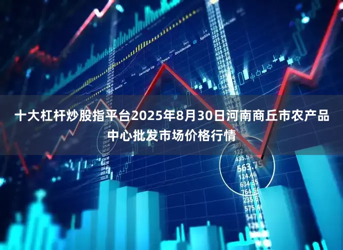 十大杠杆炒股指平台2025年8月30日河南商丘市农产品中心批发市场价格行情