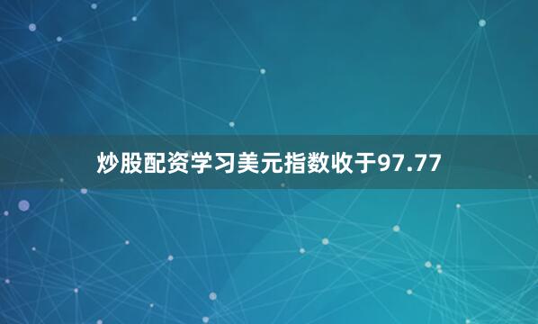 炒股配资学习美元指数收于97.77