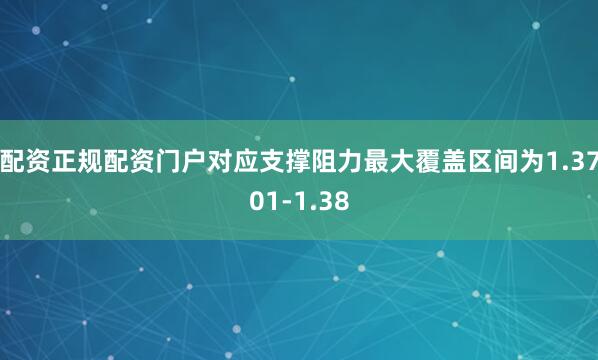 配资正规配资门户对应支撑阻力最大覆盖区间为1.3701-1.38