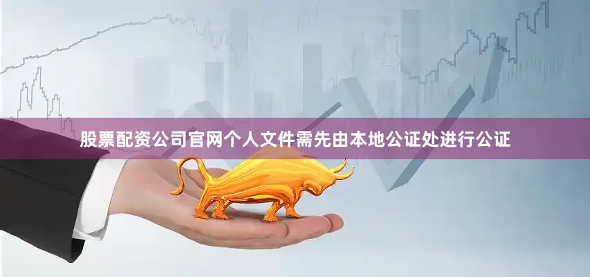 股票配资公司官网个人文件需先由本地公证处进行公证