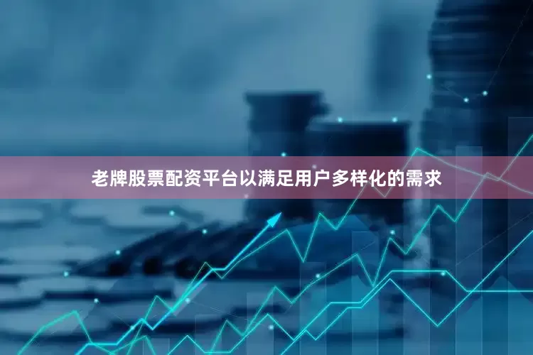老牌股票配资平台以满足用户多样化的需求