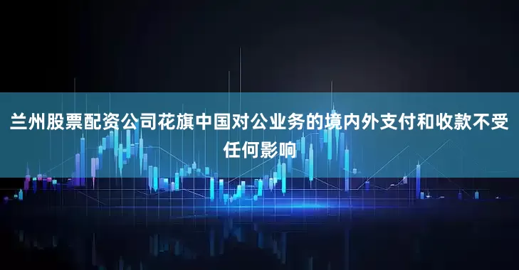 兰州股票配资公司花旗中国对公业务的境内外支付和收款不受任何影响