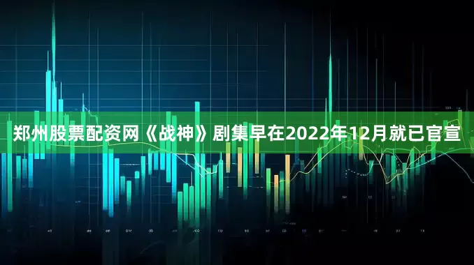 郑州股票配资网《战神》剧集早在2022年12月就已官宣