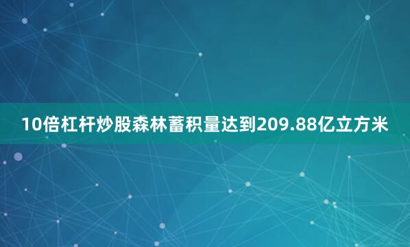 10倍杠杆炒股森林蓄积量达到209.88亿立方米