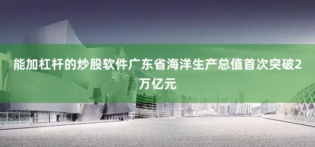 能加杠杆的炒股软件广东省海洋生产总值首次突破2万亿元