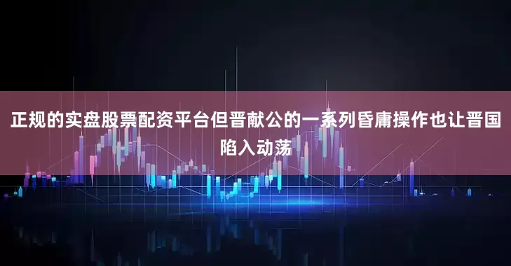 正规的实盘股票配资平台但晋献公的一系列昏庸操作也让晋国陷入动荡