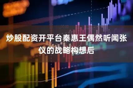 炒股配资开平台秦惠王偶然听闻张仪的战略构想后