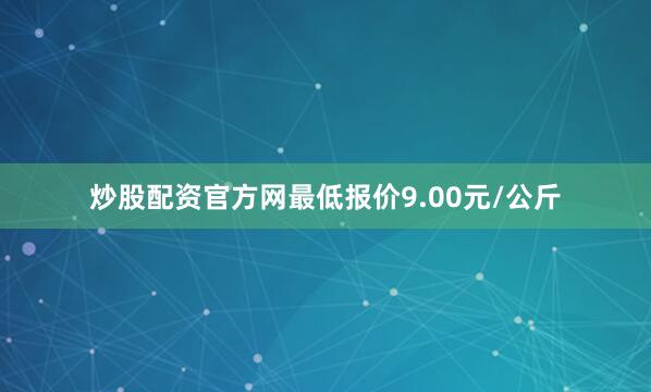 炒股配资官方网最低报价9.00元/公斤