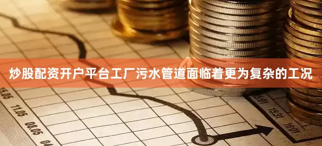 炒股配资开户平台工厂污水管道面临着更为复杂的工况