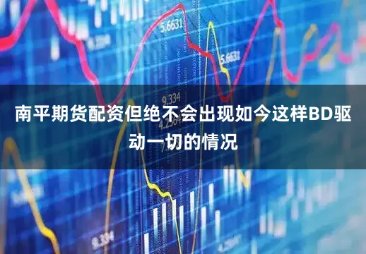 南平期货配资但绝不会出现如今这样BD驱动一切的情况