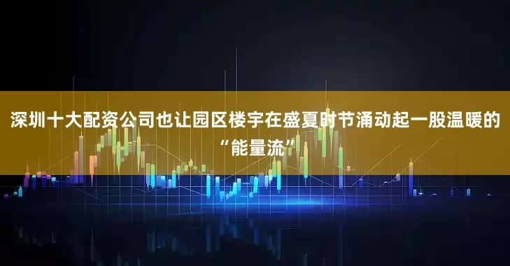 深圳十大配资公司也让园区楼宇在盛夏时节涌动起一股温暖的“能量流”