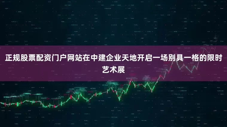 正规股票配资门户网站在中建企业天地开启一场别具一格的限时艺术展