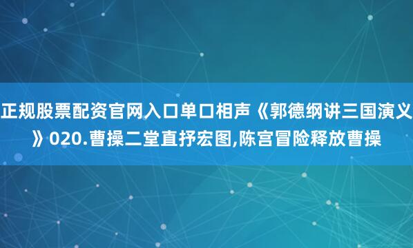 正规股票配资官网入口单口相声《郭德纲讲三国演义》020.曹操二堂直抒宏图,陈宫冒险释放曹操