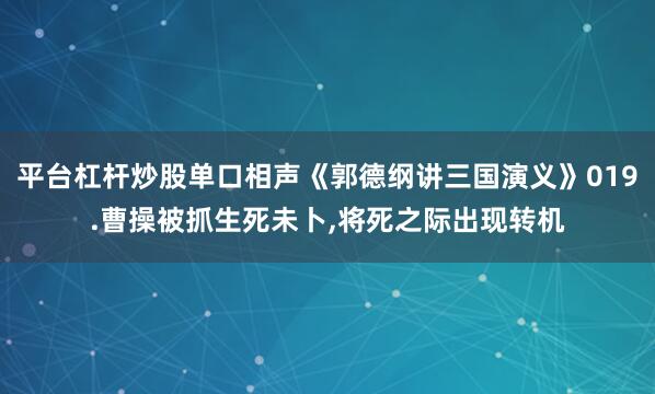 平台杠杆炒股单口相声《郭德纲讲三国演义》019.曹操被抓生死未卜,将死之际出现转机