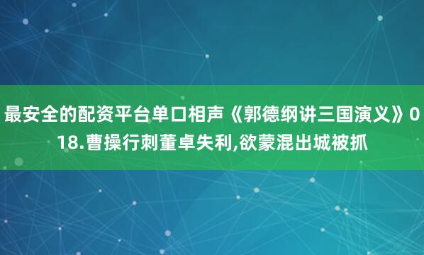 最安全的配资平台单口相声《郭德纲讲三国演义》018.曹操行刺董卓失利,欲蒙混出城被抓