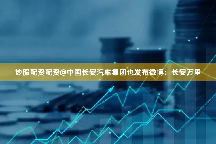 炒股配资配资@中国长安汽车集团也发布微博：长安万里