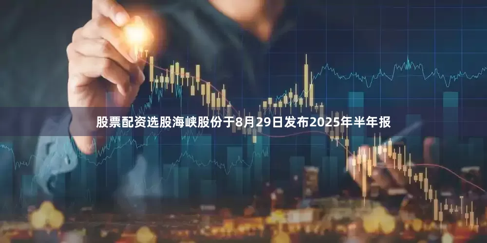 股票配资选股海峡股份于8月29日发布2025年半年报