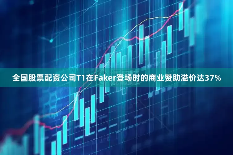 全国股票配资公司T1在Faker登场时的商业赞助溢价达37%