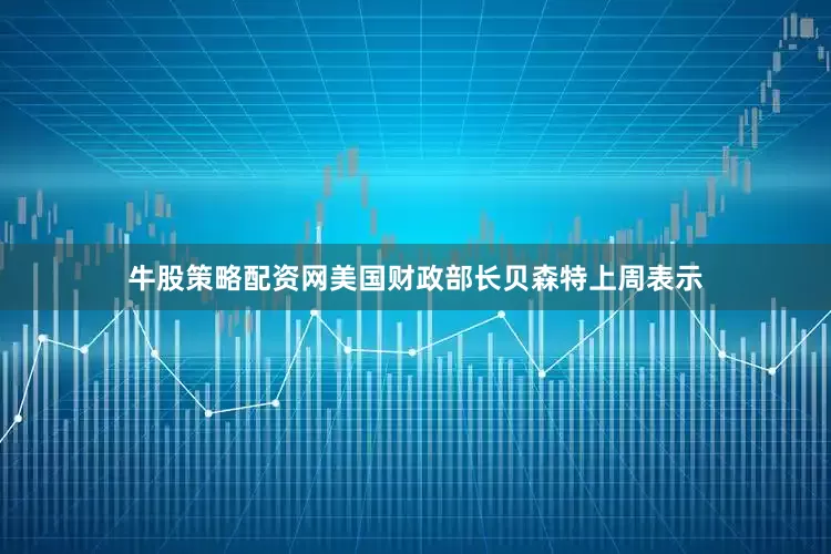 牛股策略配资网美国财政部长贝森特上周表示