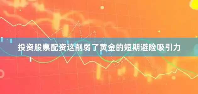 投资股票配资这削弱了黄金的短期避险吸引力